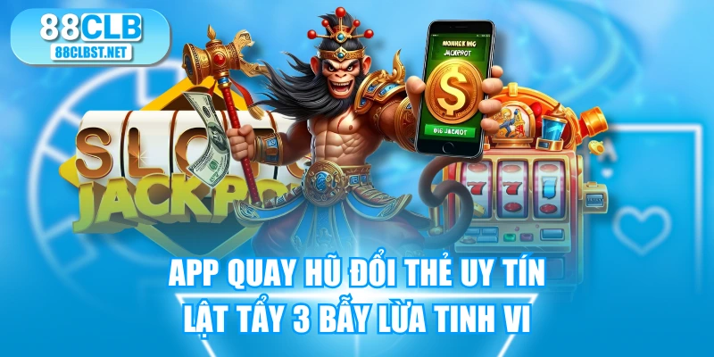 App Quay Hũ Đổi Thẻ Uy Tín - Lật Tẩy 3 Bẫy Lừa Tinh Vi