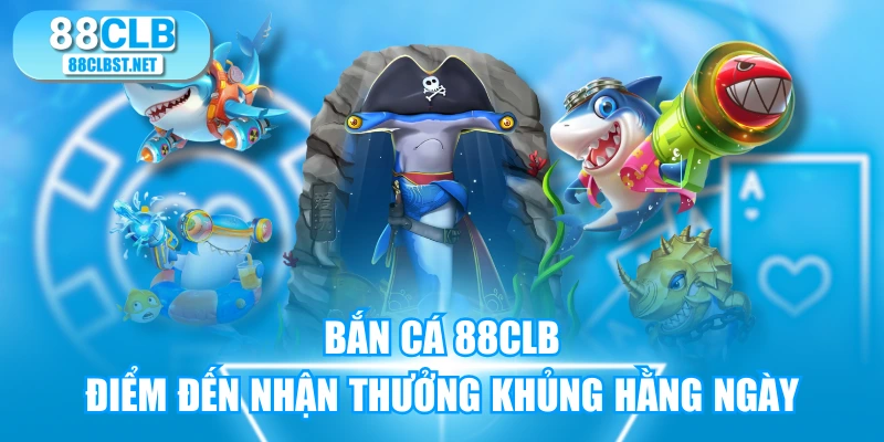 Bắn Cá 88CLB - Điểm Đến Nhận Thưởng Khủng Hằng Ngày