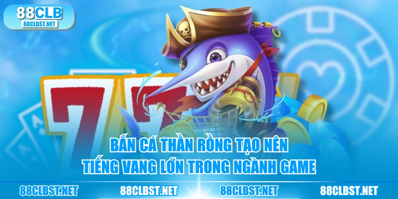 Bắn cá thần Rồng tạo nên tiếng vang lớn trong ngành game