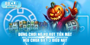 Đừng Chơi Nổ Hũ Rút Tiền Mặt Nếu Chưa Biết 3 Điều Này