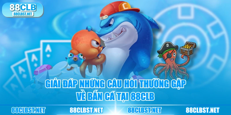 Giải đáp những câu hỏi thường gặp về bắn cá tại 88CLB
