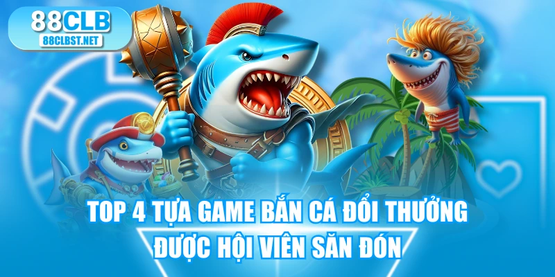 TOP 4 Tựa Game Bắn Cá Đổi Thưởng Được Hội Viên Săn Đón
