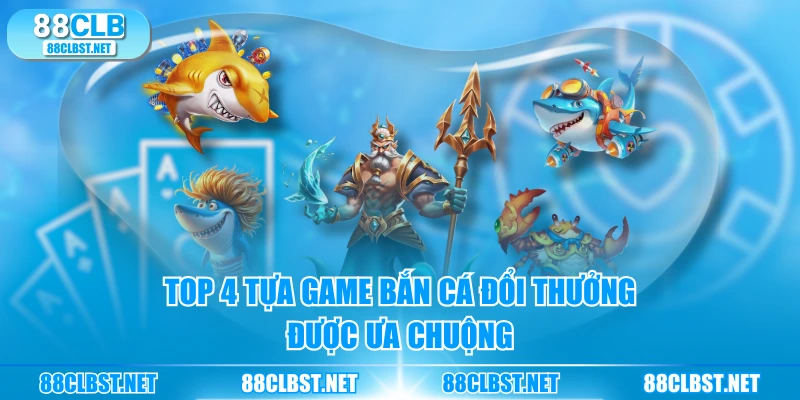 TOP 4 tựa game bắn cá đổi thưởng được ưa chuộng