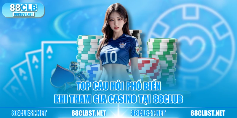 Top câu hỏi phổ biến khi tham gia casino tại 88CLUB