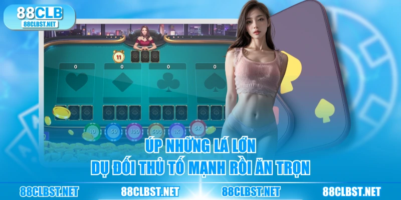 Úp những lá lớn, dụ đối thủ tố mạnh rồi ăn trọn